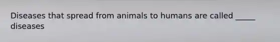 Diseases that spread from animals to humans are called _____ diseases