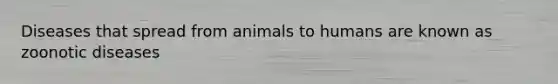 Diseases that spread from animals to humans are known as zoonotic diseases