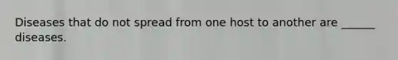 Diseases that do not spread from one host to another are ______ diseases.