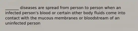 _______ diseases are spread from person to person when an infected person's blood or certain other body fluids come into contact with the mucous membranes or bloodstream of an uninfected person