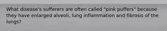 What disease's sufferers are often called "pink puffers" because they have enlarged alveoli, lung inflammation and fibrosis of the lungs?