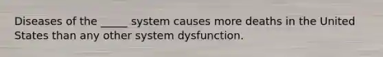 Diseases of the _____ system causes more deaths in the United States than any other system dysfunction.