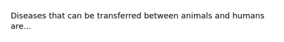Diseases that can be transferred between animals and humans are...