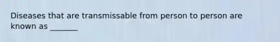 Diseases that are transmissable from person to person are known as _______