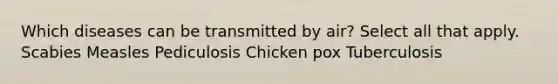 Which diseases can be transmitted by air? Select all that apply. Scabies Measles Pediculosis Chicken pox Tuberculosis