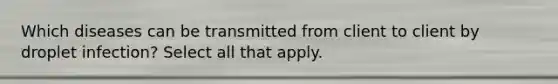 Which diseases can be transmitted from client to client by droplet infection? Select all that apply.