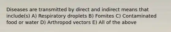 Diseases are transmitted by direct and indirect means that include(s) A) Respiratory droplets B) Fomites C) Contaminated food or water D) Arthropod vectors E) All of the above