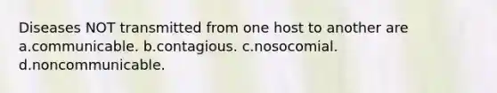 Diseases NOT transmitted from one host to another are a.communicable. b.contagious. c.nosocomial. d.noncommunicable.