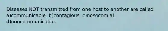 Diseases NOT transmitted from one host to another are called a)communicable. b)contagious. c)nosocomial. d)noncommunicable.