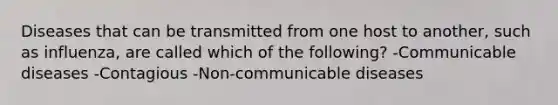 Diseases that can be transmitted from one host to another, such as influenza, are called which of the following? -Communicable diseases -Contagious -Non-communicable diseases