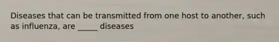 Diseases that can be transmitted from one host to another, such as influenza, are _____ diseases