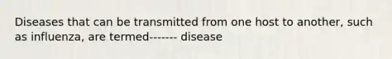 Diseases that can be transmitted from one host to another, such as influenza, are termed------- disease