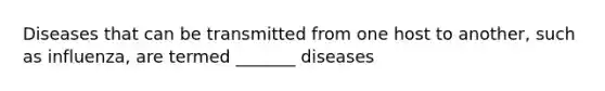 Diseases that can be transmitted from one host to another, such as influenza, are termed _______ diseases