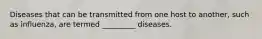 Diseases that can be transmitted from one host to another, such as influenza, are termed _________ diseases.