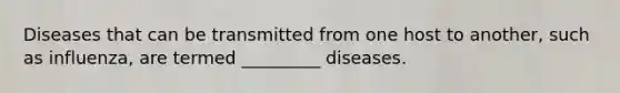 Diseases that can be transmitted from one host to another, such as influenza, are termed _________ diseases.