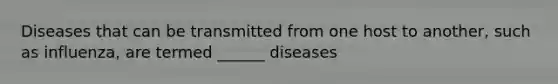 Diseases that can be transmitted from one host to another, such as influenza, are termed ______ diseases