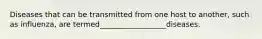 Diseases that can be transmitted from one host to another, such as influenza, are termed__________________diseases.