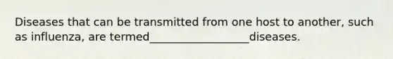 Diseases that can be transmitted from one host to another, such as influenza, are termed__________________diseases.