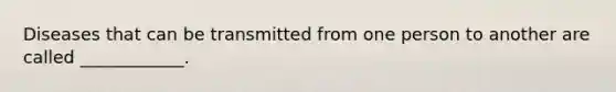 Diseases that can be transmitted from one person to another are called ____________.