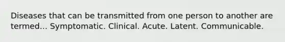 Diseases that can be transmitted from one person to another are termed... Symptomatic. Clinical. Acute. Latent. Communicable.