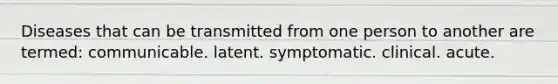 Diseases that can be transmitted from one person to another are termed: communicable. latent. symptomatic. clinical. acute.