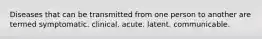 Diseases that can be transmitted from one person to another are termed symptomatic. clinical. acute. latent. communicable.