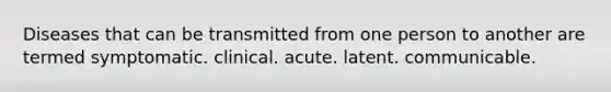 Diseases that can be transmitted from one person to another are termed symptomatic. clinical. acute. latent. communicable.