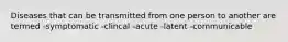 Diseases that can be transmitted from one person to another are termed -symptomatic -clincal -acute -latent -communicable