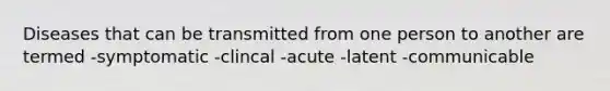 Diseases that can be transmitted from one person to another are termed -symptomatic -clincal -acute -latent -communicable