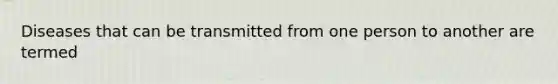Diseases that can be transmitted from one person to another are termed