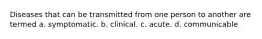 Diseases that can be transmitted from one person to another are termed a. symptomatic. b. clinical. c. acute. d. communicable