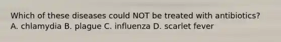 Which of these diseases could NOT be treated with antibiotics? A. chlamydia B. plague C. influenza D. scarlet fever