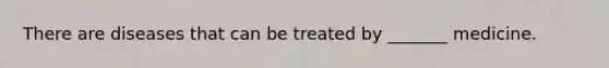 There are diseases that can be treated by _______ medicine.