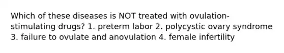 Which of these diseases is NOT treated with ovulation-stimulating drugs? 1. preterm labor 2. polycystic ovary syndrome 3. failure to ovulate and anovulation 4. female infertility