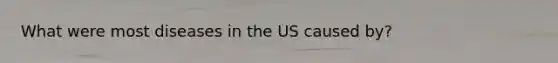 What were most diseases in the US caused by?