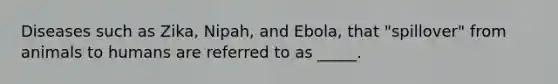 Diseases such as Zika, Nipah, and Ebola, that "spillover" from animals to humans are referred to as _____.