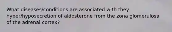 What diseases/conditions are associated with they hyper/hyposecretion of aldosterone from the zona glomerulosa of the adrenal cortex?