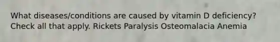 What diseases/conditions are caused by vitamin D deficiency? Check all that apply. Rickets Paralysis Osteomalacia Anemia
