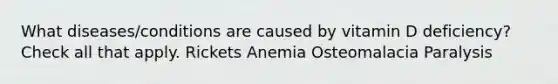 What diseases/conditions are caused by vitamin D deficiency? Check all that apply. Rickets Anemia Osteomalacia Paralysis