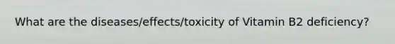 What are the diseases/effects/toxicity of Vitamin B2 deficiency?