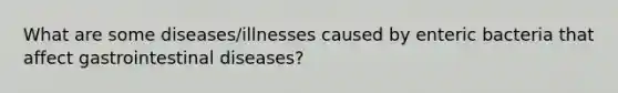 What are some diseases/illnesses caused by enteric bacteria that affect gastrointestinal diseases?