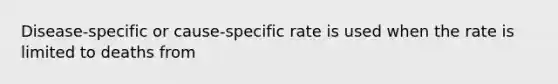 Disease-specific or cause-specific rate is used when the rate is limited to deaths from