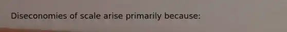 Diseconomies of scale arise primarily because: