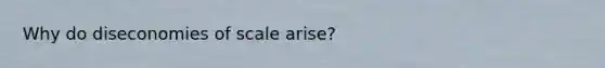 Why do diseconomies of scale arise?