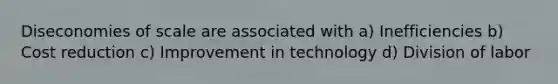 Diseconomies of scale are associated with a) Inefficiencies b) Cost reduction c) Improvement in technology d) Division of labor