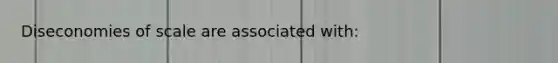 ​Diseconomies of scale are associated with: