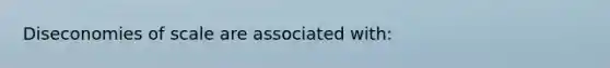 Diseconomies of scale are associated with: