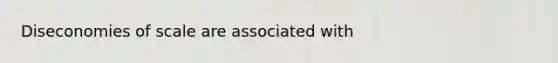 Diseconomies of scale are associated with