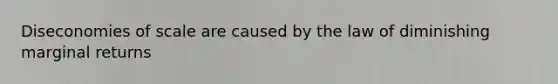 Diseconomies of scale are caused by the law of diminishing marginal returns