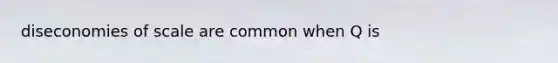 diseconomies of scale are common when Q is